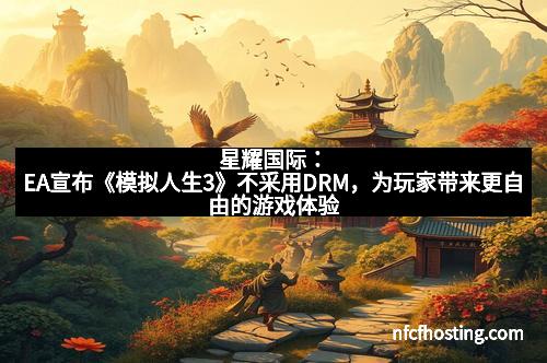 星耀国际：EA宣布《模拟人生3》不采用DRM，为玩家带来更自由的游戏体验