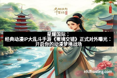 星耀国际：经典动漫IP大乱斗手游《零境交错》正式对外曝光：开启你的动漫梦境战场