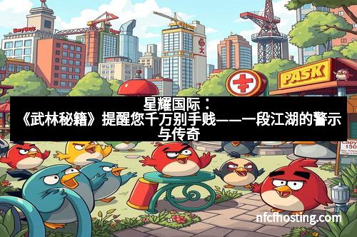 星耀国际：《武林秘籍》提醒您千万别手贱——一段江湖的警示与传奇